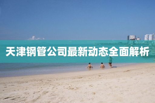天津鋼管公司最新動態(tài)全面解析
