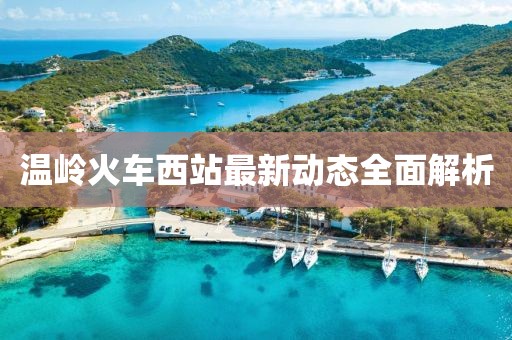 溫嶺火車西站最新動態(tài)全面解析