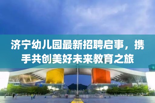 濟寧幼兒園最新招聘啟事，攜手共創(chuàng)美好未來教育之旅