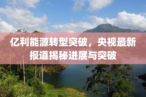 億利能源轉(zhuǎn)型突破，央視最新報(bào)道揭秘進(jìn)展與突破