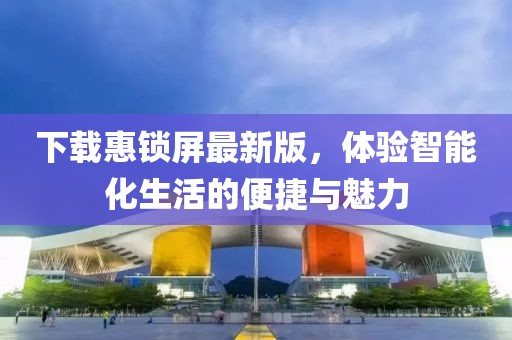 下載惠鎖屏最新版，體驗(yàn)智能化生活的便捷與魅力