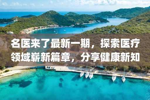 名醫(yī)來了最新一期，探索醫(yī)療領域嶄新篇章，分享健康新知
