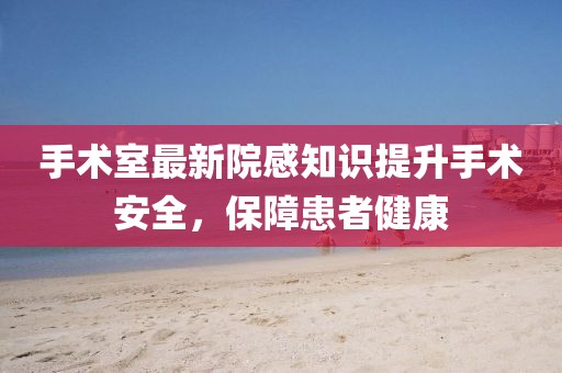 手術(shù)室最新院感知識提升手術(shù)安全，保障患者健康