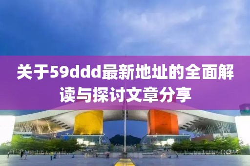 關(guān)于59ddd最新地址的全面解讀與探討文章分享