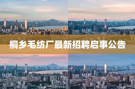 桐鄉(xiāng)毛紡廠最新招聘啟事公告