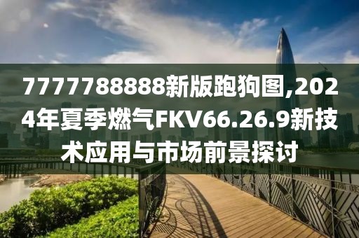 7777788888新版跑狗圖,2024年夏季燃氣FKV66.26.9新技術(shù)應用與市場前景探討