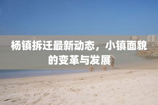楊鎮(zhèn)拆遷最新動態(tài)，小鎮(zhèn)面貌的變革與發(fā)展