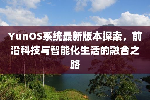 YunOS系統(tǒng)最新版本探索，前沿科技與智能化生活的融合之路