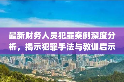 最新財務(wù)人員犯罪案例深度分析，揭示犯罪手法與教訓(xùn)啟示