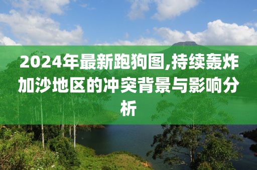 2024年最新跑狗圖,持續(xù)轟炸加沙地區(qū)的沖突背景與影響分析