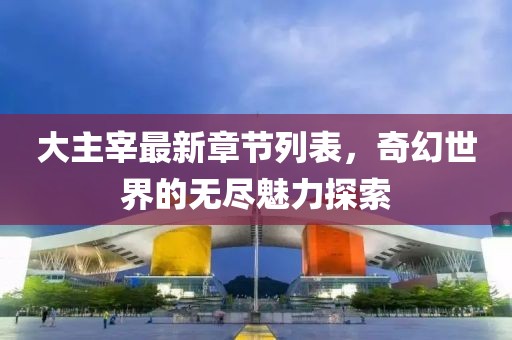 大主宰最新章節(jié)列表，奇幻世界的無盡魅力探索