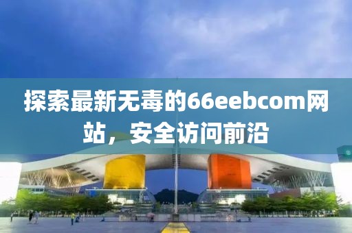 探索最新無毒的66eebcom網(wǎng)站，安全訪問前沿