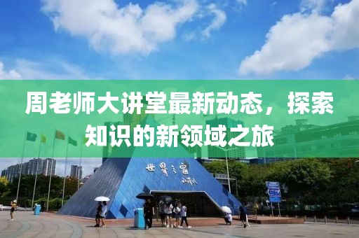 周老師大講堂最新動(dòng)態(tài)，探索知識(shí)的新領(lǐng)域之旅