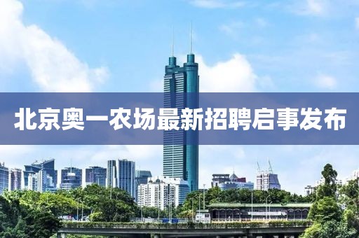 北京奧一農(nóng)場(chǎng)最新招聘啟事發(fā)布