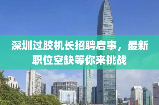 深圳過膠機長招聘啟事，最新職位空缺等你來挑戰(zhàn)