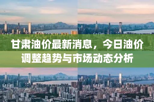 甘肅油價最新消息，今日油價調整趨勢與市場動態(tài)分析