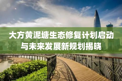 大方黃泥塘生態(tài)修復(fù)計劃啟動與未來發(fā)展新規(guī)劃揭曉