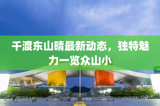 千渡東山晴最新動態(tài)，獨特魅力一覽眾山小