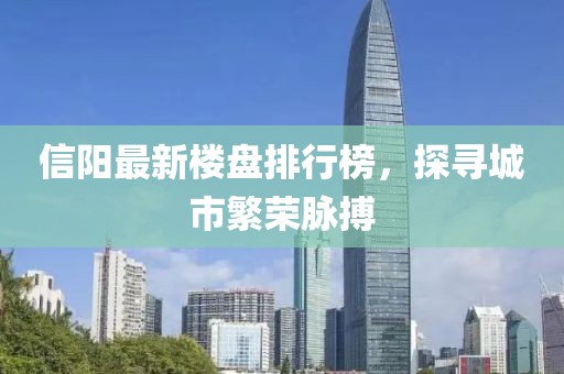 信陽最新樓盤排行榜，探尋城市繁榮脈搏