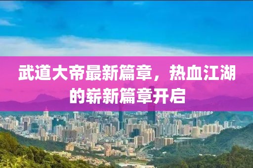 武道大帝最新篇章，熱血江湖的嶄新篇章開啟
