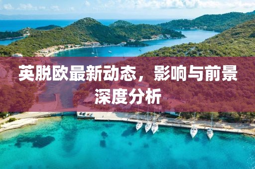 英脫歐最新動態(tài)，影響與前景深度分析