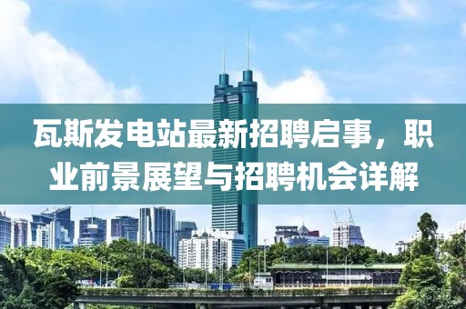 瓦斯發(fā)電站最新招聘啟事，職業(yè)前景展望與招聘機(jī)會(huì)詳解