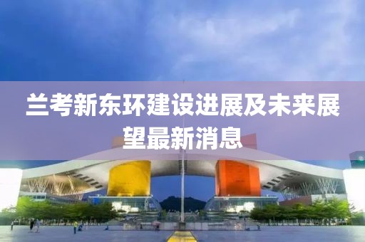 蘭考新東環(huán)建設(shè)進(jìn)展及未來(lái)展望最新消息