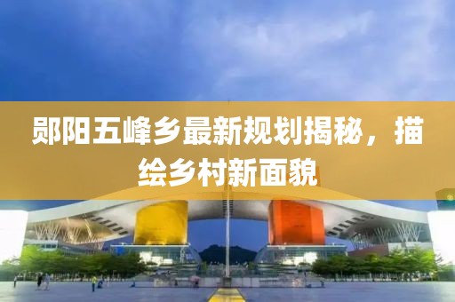 鄖陽五峰鄉(xiāng)最新規(guī)劃揭秘，描繪鄉(xiāng)村新面貌