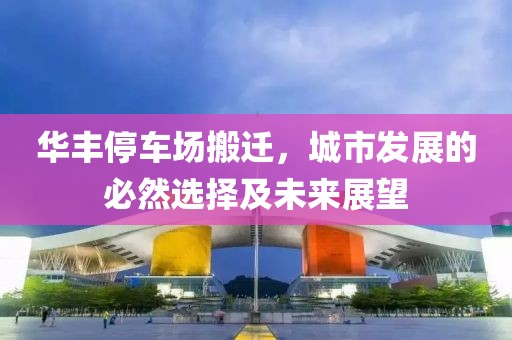 華豐停車場(chǎng)搬遷，城市發(fā)展的必然選擇及未來(lái)展望
