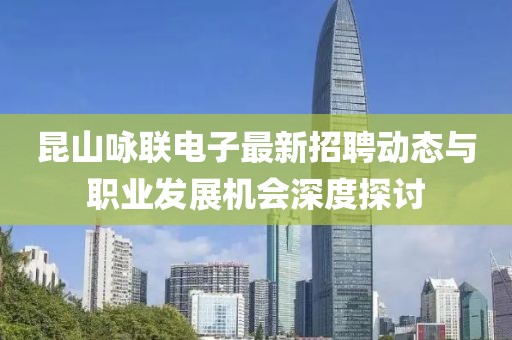 昆山詠聯(lián)電子最新招聘動(dòng)態(tài)與職業(yè)發(fā)展機(jī)會(huì)深度探討