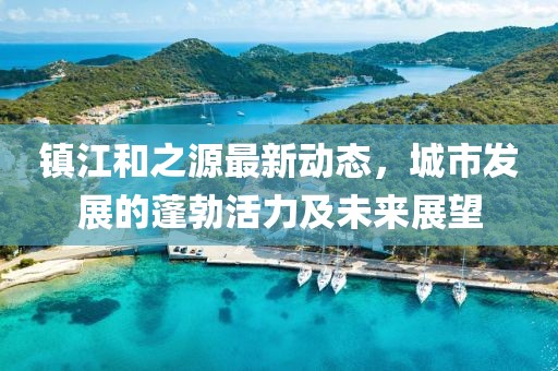 鎮(zhèn)江和之源最新動態(tài)，城市發(fā)展的蓬勃活力及未來展望