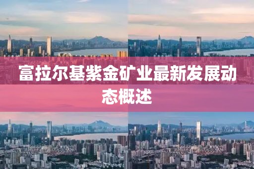 富拉爾基紫金礦業(yè)最新發(fā)展動(dòng)態(tài)概述