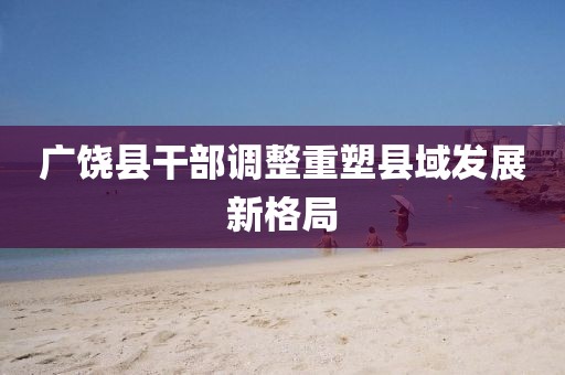 廣饒縣干部調(diào)整重塑縣域發(fā)展新格局