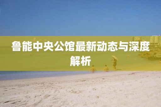 魯能中央公館最新動(dòng)態(tài)與深度解析
