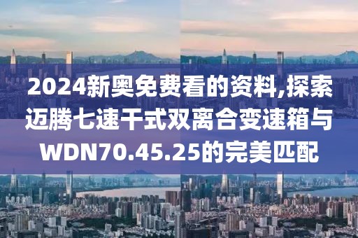 2024新奧免費(fèi)看的資料,探索邁騰七速干式雙離合變速箱與WDN70.45.25的完美匹配