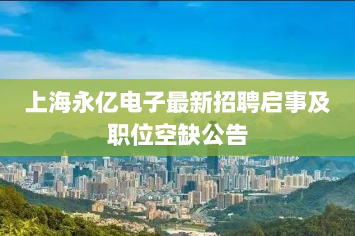上海永億電子最新招聘啟事及職位空缺公告