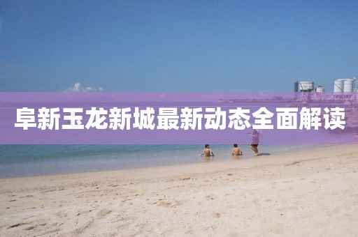 阜新玉龍新城最新動態(tài)全面解讀