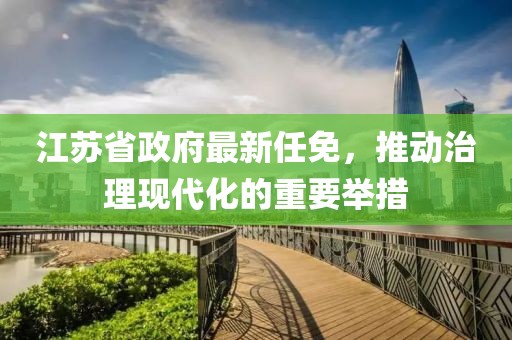 江蘇省政府最新任免，推動(dòng)治理現(xiàn)代化的重要舉措