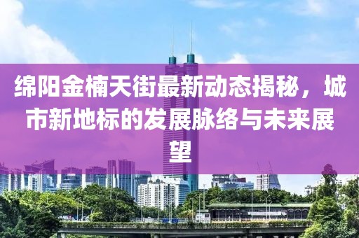 綿陽金楠天街最新動態(tài)揭秘，城市新地標(biāo)的發(fā)展脈絡(luò)與未來展望