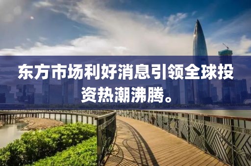 東方市場利好消息引領(lǐng)全球投資熱潮沸騰。