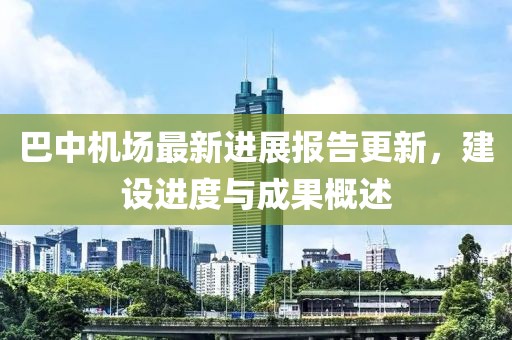 巴中機(jī)場(chǎng)最新進(jìn)展報(bào)告更新，建設(shè)進(jìn)度與成果概述