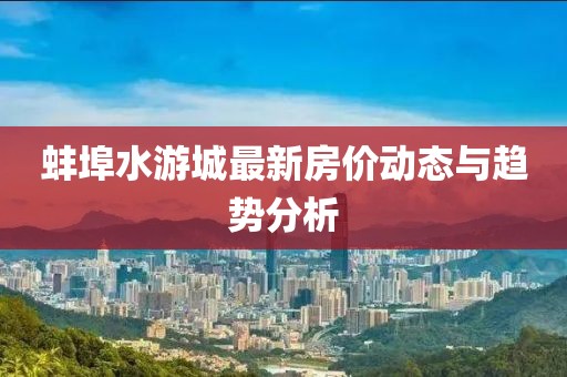 蚌埠水游城最新房價動態(tài)與趨勢分析