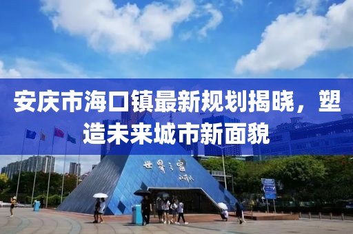 安慶市海口鎮(zhèn)最新規(guī)劃揭曉，塑造未來城市新面貌