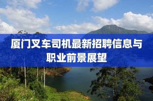 廈門叉車司機最新招聘信息與職業(yè)前景展望
