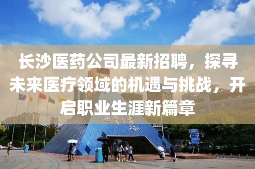 長沙醫(yī)藥公司最新招聘，探尋未來醫(yī)療領(lǐng)域的機(jī)遇與挑戰(zhàn)，開啟職業(yè)生涯新篇章