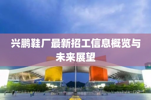 興鵬鞋廠最新招工信息概覽與未來(lái)展望