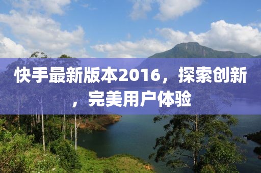 快手最新版本2016，探索創(chuàng)新，完美用戶體驗(yàn)
