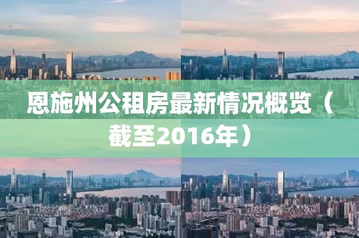 恩施州公租房最新情況概覽（截至2016年）