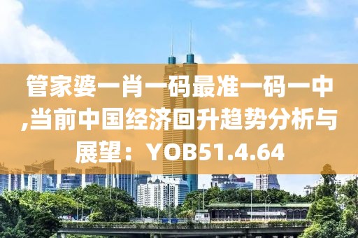 管家婆一肖一碼最準一碼一中,當(dāng)前中國經(jīng)濟回升趨勢分析與展望：YOB51.4.64