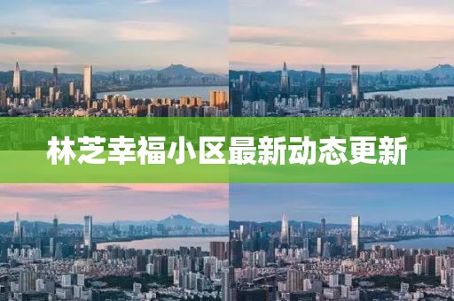 林芝幸福小區(qū)最新動(dòng)態(tài)更新